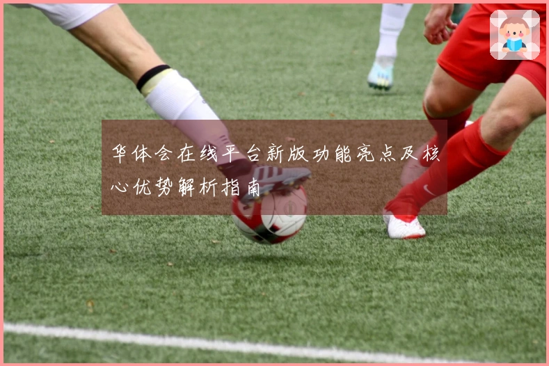 华体会在线平台新版功能亮点及核心优势解析指南