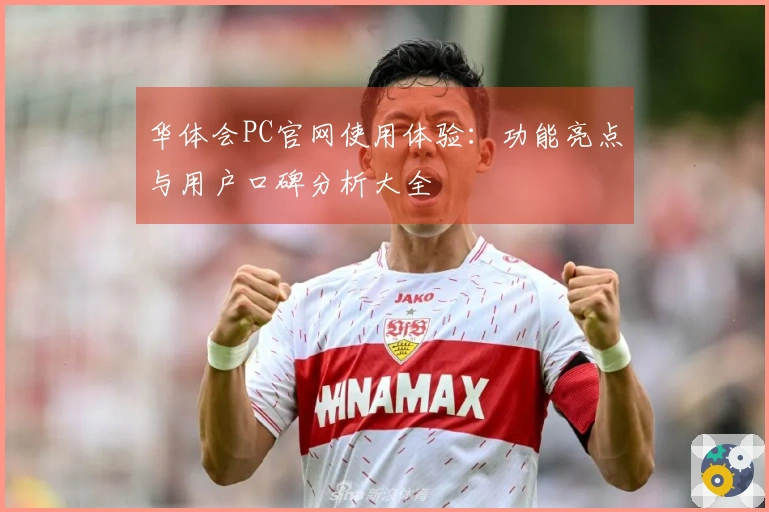 华体会PC官网使用体验：功能亮点与用户口碑分析大全