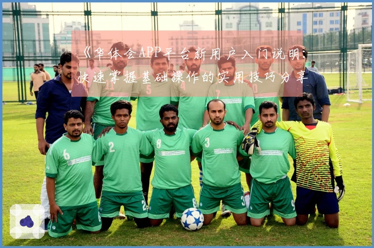《华体会APP平台新用户入门说明：快速掌握基础操作的实用技巧分享》