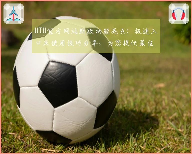 HTH官方网站新版功能亮点：极速入口及使用技巧分享，为您提供最佳访问体验