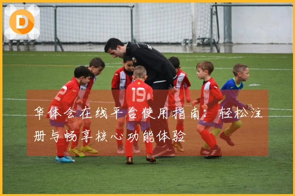华体会在线平台使用指南：轻松注册与畅享核心功能体验