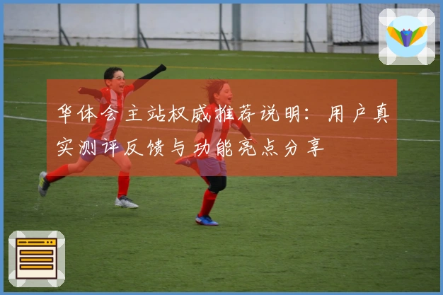 华体会主站权威推荐说明：用户真实测评反馈与功能亮点分享