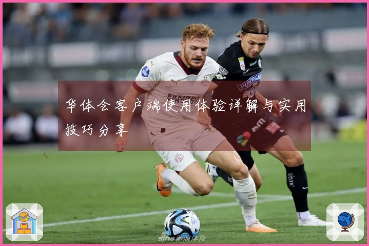 华体会客户端使用体验详解与实用技巧分享