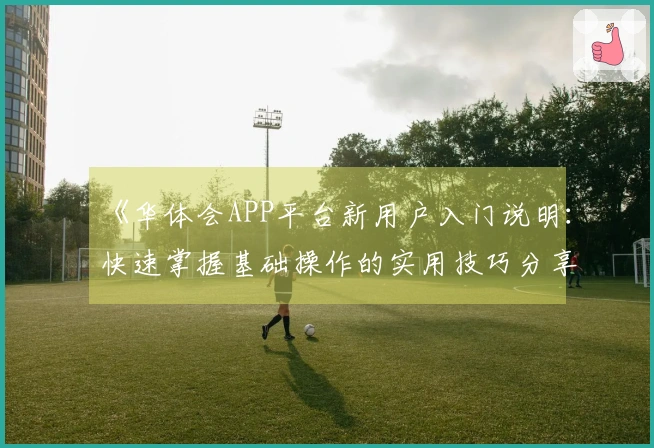 《华体会APP平台新用户入门说明：快速掌握基础操作的实用技巧分享》