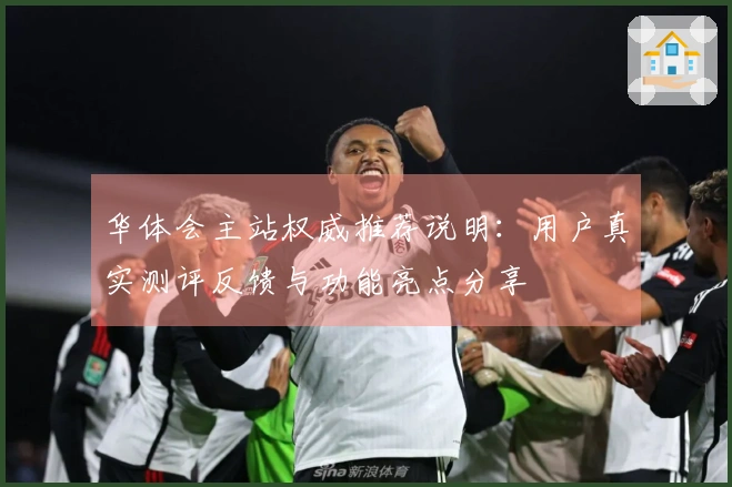 华体会主站权威推荐说明：用户真实测评反馈与功能亮点分享