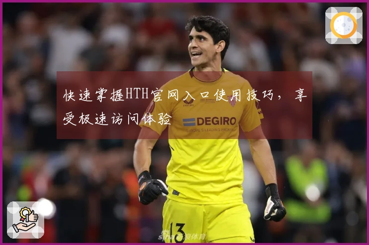 快速掌握HTH官网入口使用技巧，享受极速访问体验