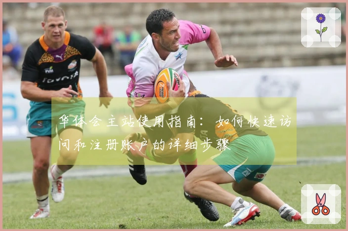 华体会主站使用指南：如何快速访问和注册账户的详细步骤