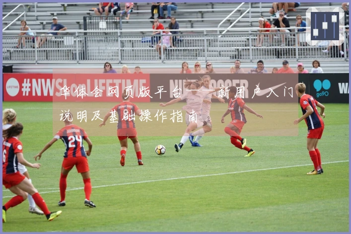 华体会网页版平台——新用户入门说明及基础操作指南