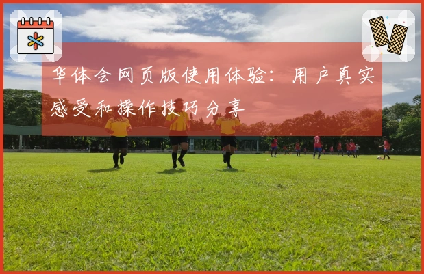 华体会网页版使用体验：用户真实感受和操作技巧分享