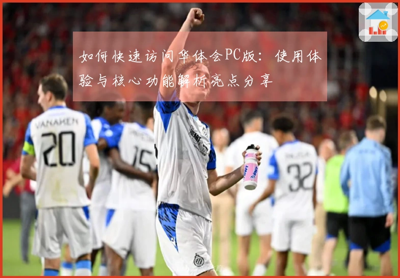 如何快速访问华体会PC版：使用体验与核心功能解析亮点分享