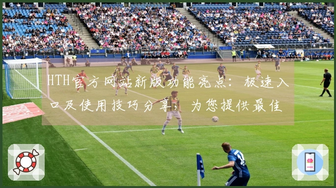 HTH官方网站新版功能亮点：极速入口及使用技巧分享，为您提供最佳访问体验