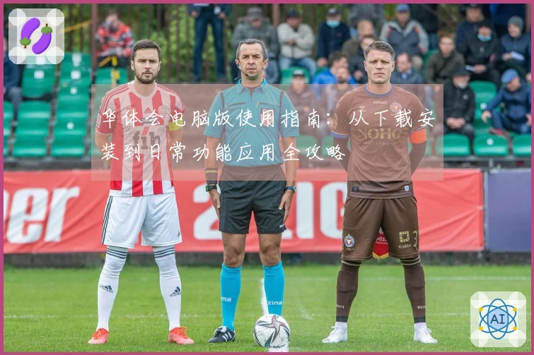 华体会电脑版使用指南：从下载安装到日常功能应用全攻略