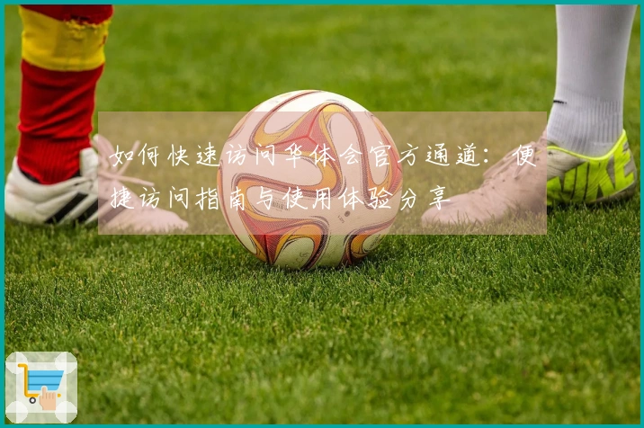 如何快速访问华体会官方通道：便捷访问指南与使用体验分享