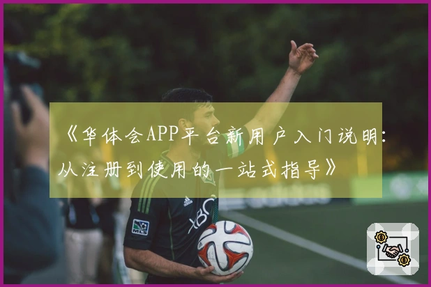 《华体会APP平台新用户入门说明：从注册到使用的一站式指导》