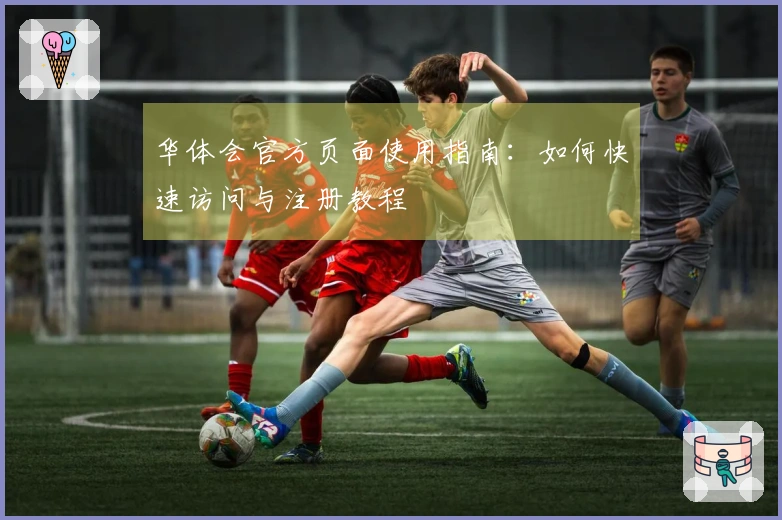 华体会官方页面使用指南：如何快速访问与注册教程