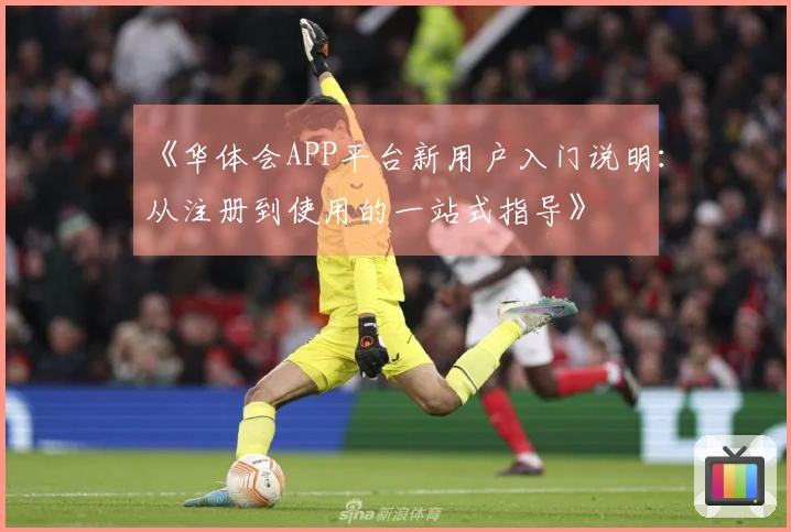 《华体会APP平台新用户入门说明：从注册到使用的一站式指导》