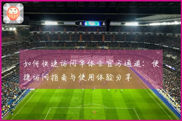 如何快速访问华体会官方通道：便捷访问指南与使用体验分享