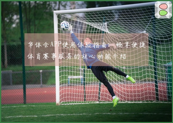 华体会APP使用体验指南：畅享便捷体育赛事服务的核心功能介绍