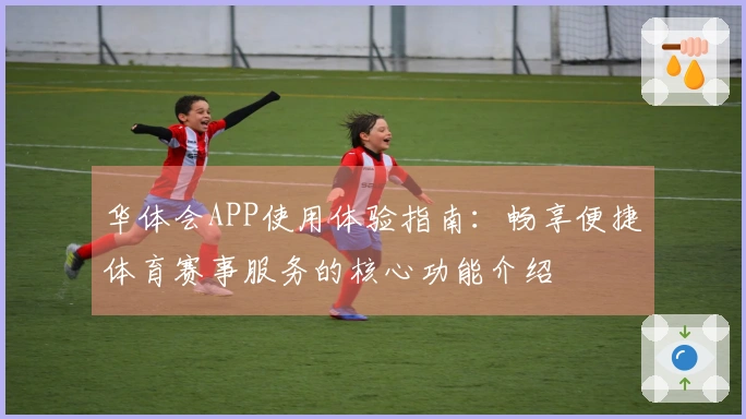 华体会APP使用体验指南：畅享便捷体育赛事服务的核心功能介绍